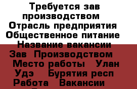 Требуется зав. производством  › Отрасль предприятия ­ Общественное питание  › Название вакансии ­ Зав. Производством  › Место работы ­ Улан-Удэ  - Бурятия респ. Работа » Вакансии   . Бурятия респ.